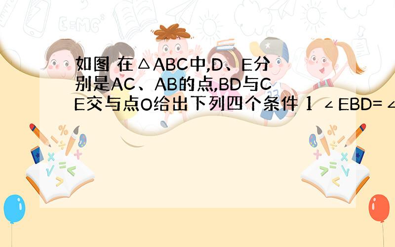 如图 在△ABC中,D、E分别是AC、AB的点,BD与CE交与点O给出下列四个条件 1 ∠EBD=∠DCO 2 ∠BEO