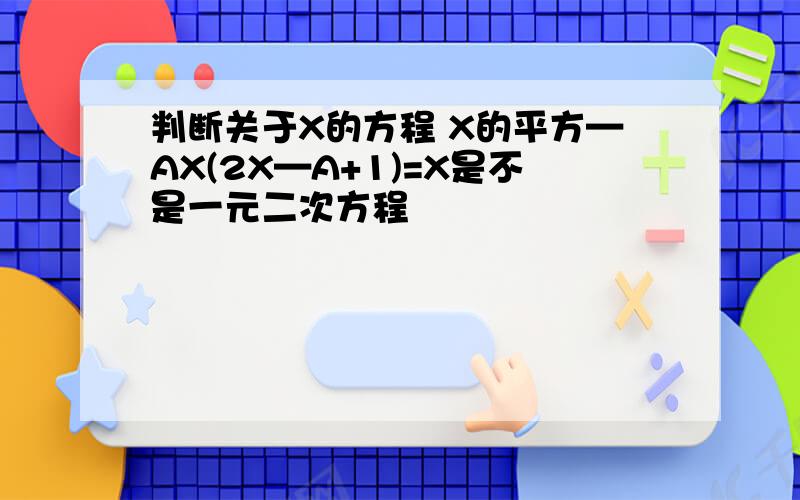 判断关于X的方程 X的平方—AX(2X—A+1)=X是不是一元二次方程