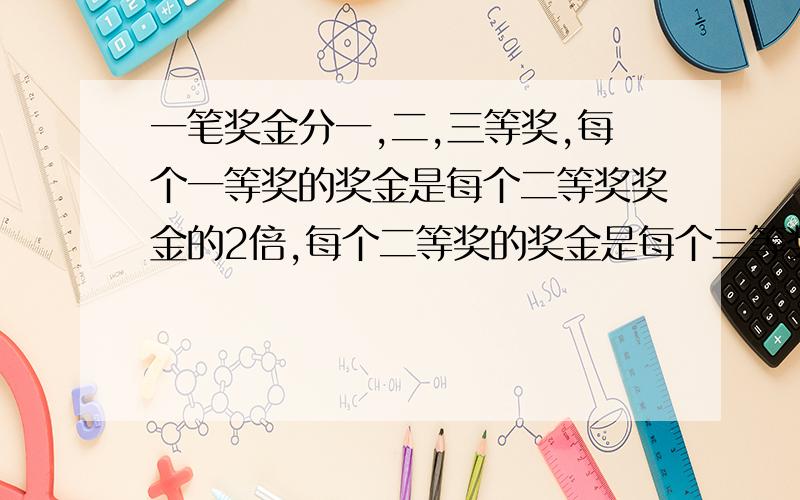 一笔奖金分一,二,三等奖,每个一等奖的奖金是每个二等奖奖金的2倍,每个二等奖的奖金是每个三等奖奖金的2倍