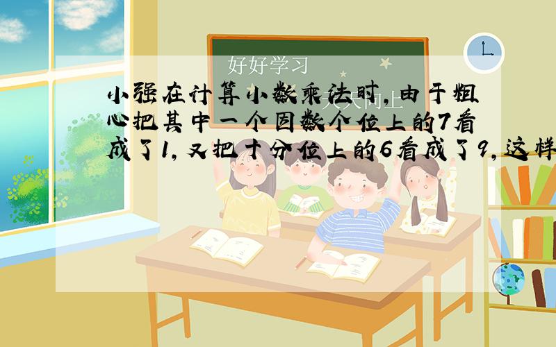 小强在计算小数乘法时,由于粗心把其中一个因数个位上的7看成了1,又把十分位上的6看成了9,这样计算结果少13.11,这道