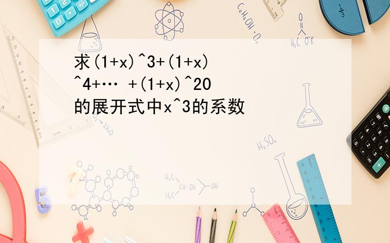 求(1+x)^3+(1+x)^4+… +(1+x)^20的展开式中x^3的系数