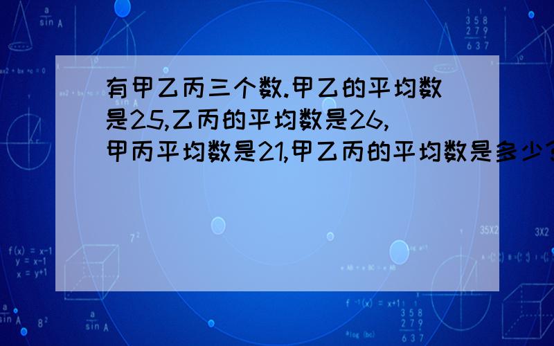 有甲乙丙三个数.甲乙的平均数是25,乙丙的平均数是26,甲丙平均数是21,甲乙丙的平均数是多少?