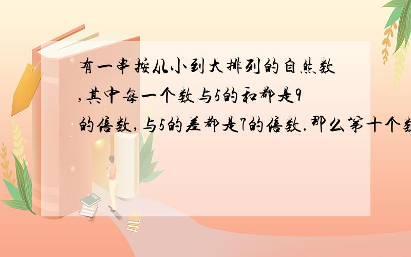 有一串按从小到大排列的自然数,其中每一个数与5的和都是9的倍数,与5的差都是7的倍数.那么第十个数是?