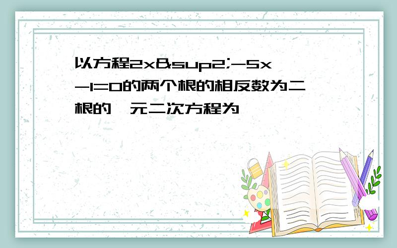 以方程2x²-5x-1=0的两个根的相反数为二根的一元二次方程为