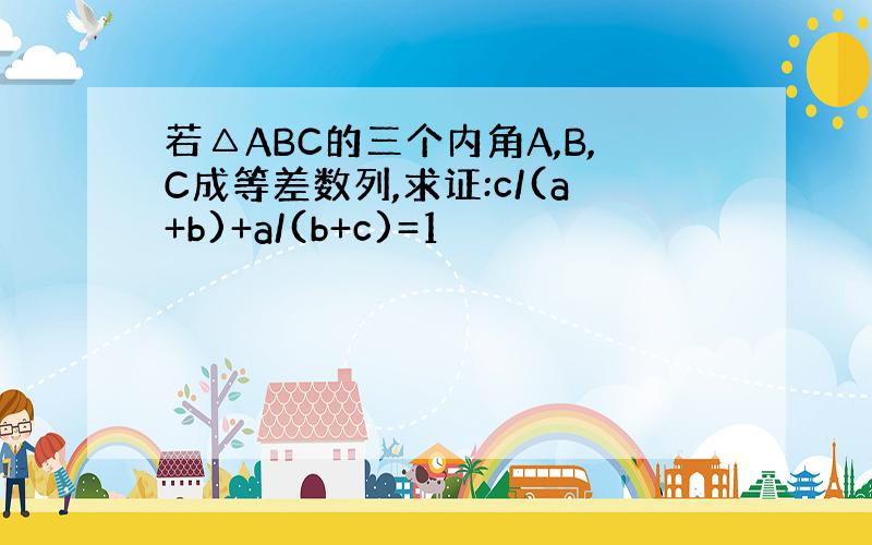 若△ABC的三个内角A,B,C成等差数列,求证:c/(a+b)+a/(b+c)=1