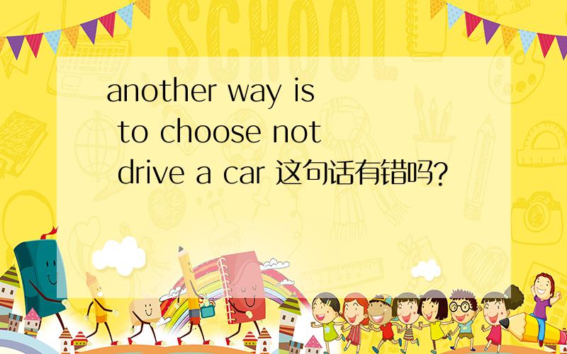 another way is to choose not drive a car 这句话有错吗?