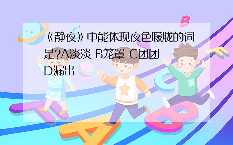 《静夜》中能体现夜色朦胧的词是?A淡淡 B笼罩 C团团 D漏出