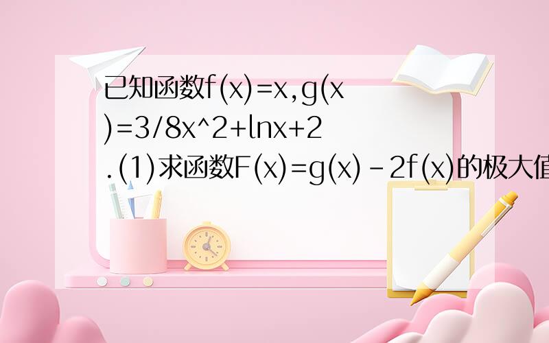 已知函数f(x)=x,g(x)=3/8x^2+lnx+2.(1)求函数F(x)=g(x)-2f(x)的极大值点和极小值点