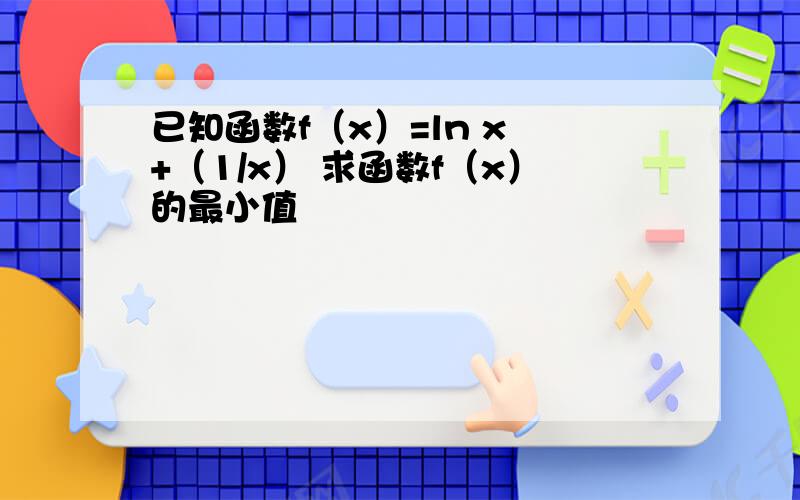 已知函数f（x）=ln x +（1/x） 求函数f（x）的最小值