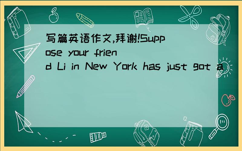 写篇英语作文,拜谢!Suppose your friend Li in New York has just got a