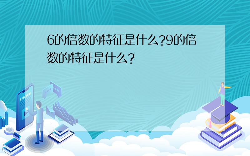 6的倍数的特征是什么?9的倍数的特征是什么?