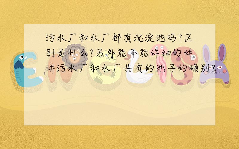 污水厂和水厂都有沉淀池吗?区别是什么?另外能不能详细的讲讲污水厂和水厂共有的池子的确别?