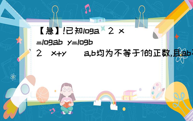 【急】!已知loga^2 x=logab y=logb^2(x+y)(a,b均为不等于1的正数,且ab不等于1）求x/y