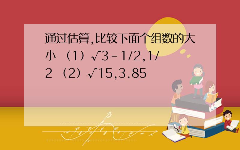 通过估算,比较下面个组数的大小 （1）√3-1/2,1/2 （2）√15,3.85