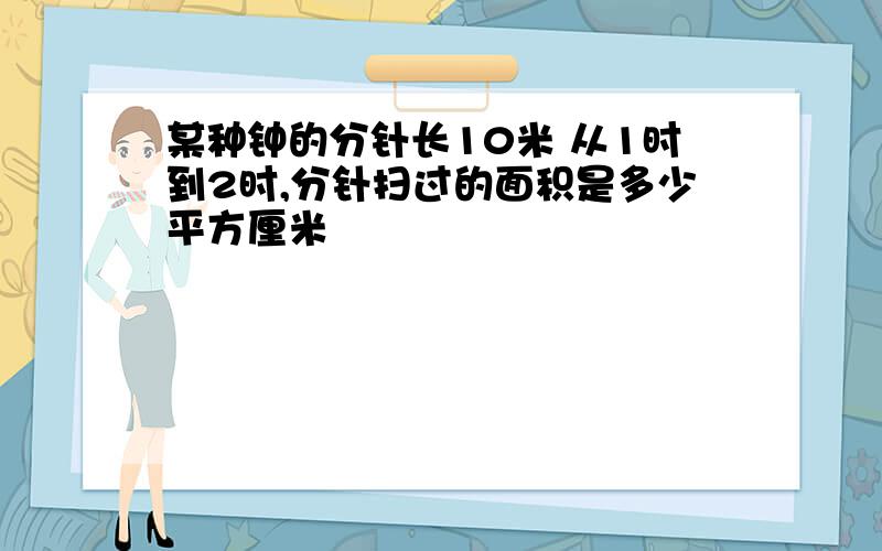 某种钟的分针长10米 从1时到2时,分针扫过的面积是多少平方厘米