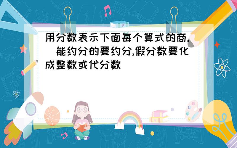 用分数表示下面每个算式的商.（能约分的要约分,假分数要化成整数或代分数）