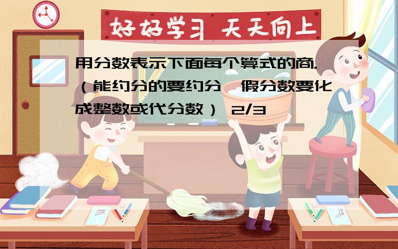 用分数表示下面每个算式的商.（能约分的要约分,假分数要化成整数或代分数） 2/3