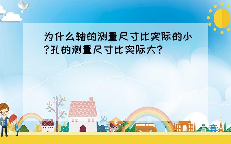 为什么轴的测量尺寸比实际的小?孔的测量尺寸比实际大?