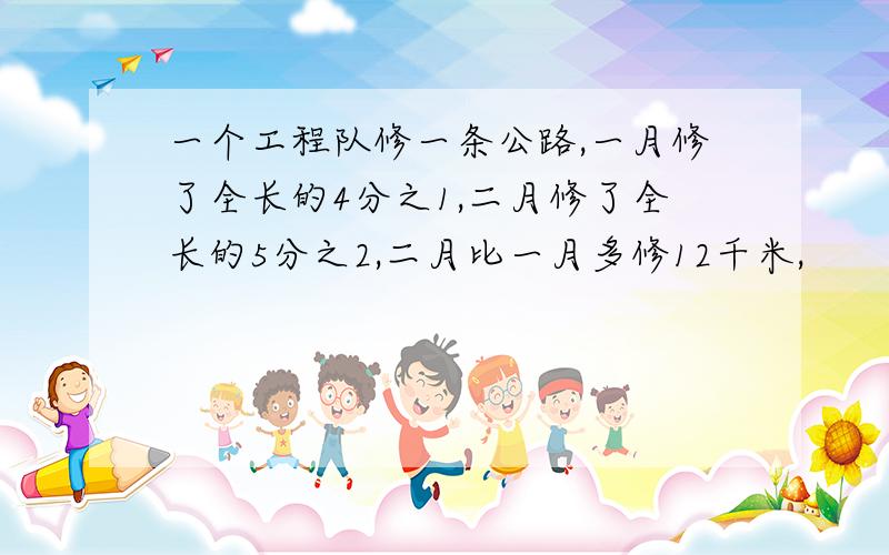 一个工程队修一条公路,一月修了全长的4分之1,二月修了全长的5分之2,二月比一月多修12千米,