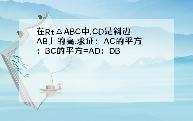 在Rt△ABC中,CD是斜边AB上的高.求证：AC的平方：BC的平方=AD：DB