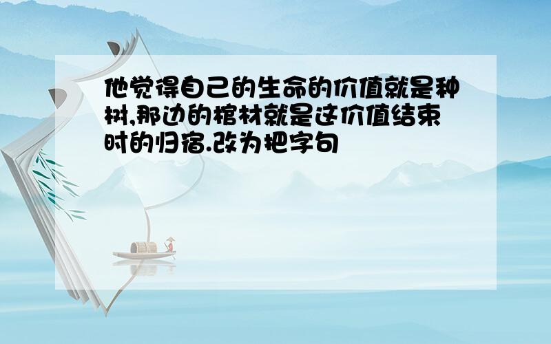 他觉得自己的生命的价值就是种树,那边的棺材就是这价值结束时的归宿.改为把字句