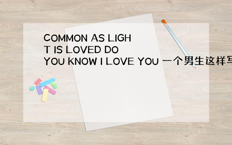 COMMON AS LIGHT IS LOVED DO YOU KNOW I LOVE YOU 一个男生这样写通常该怎么