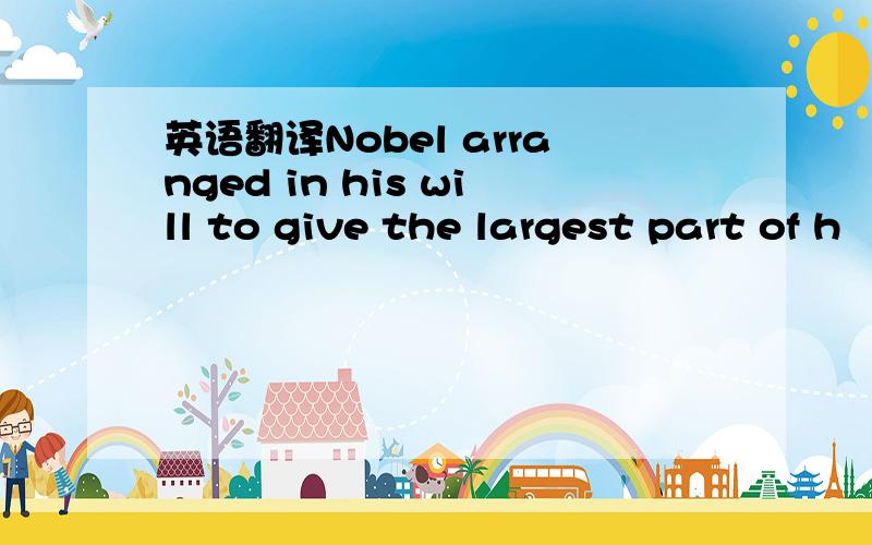 英语翻译Nobel arranged in his will to give the largest part of h