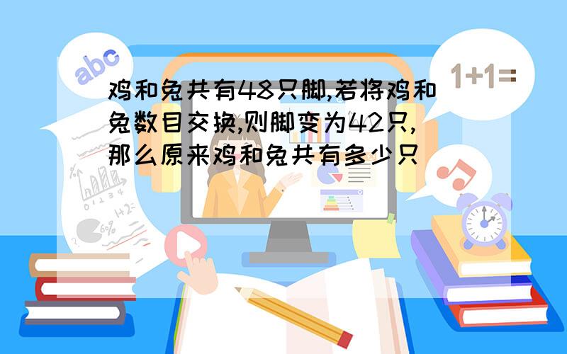 鸡和兔共有48只脚,若将鸡和兔数目交换,则脚变为42只,那么原来鸡和兔共有多少只