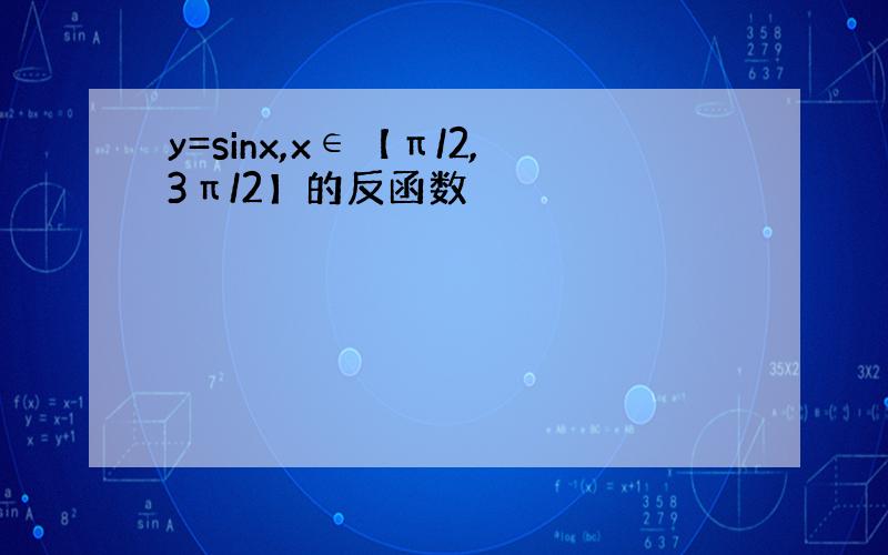 y=sinx,x∈【π/2,3π/2】的反函数