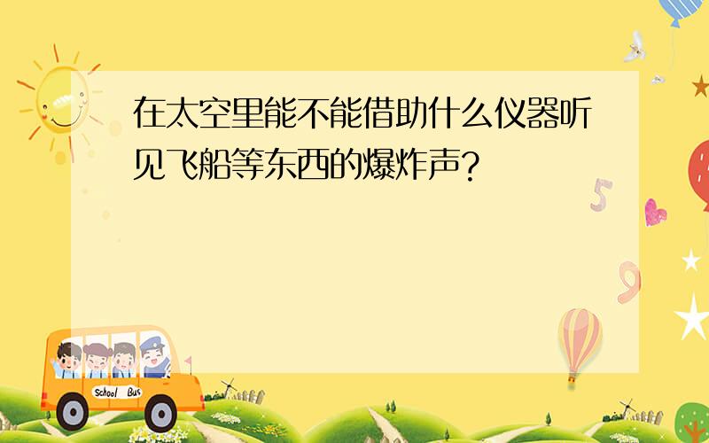 在太空里能不能借助什么仪器听见飞船等东西的爆炸声?