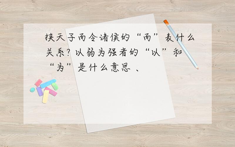 挟天子而令诸侯的“而”表什么关系? 以弱为强者的“以”和“为”是什么意思 、