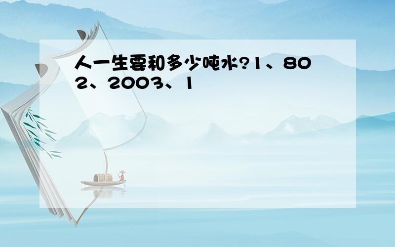 人一生要和多少吨水?1、802、2003、1