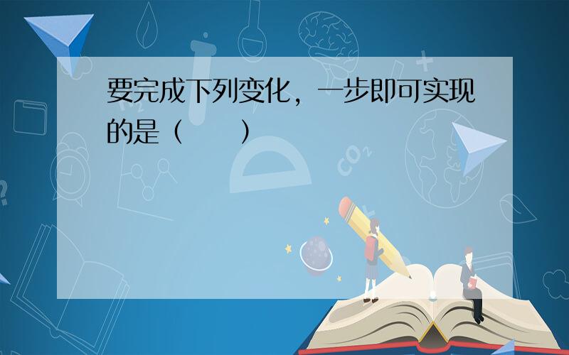 要完成下列变化，一步即可实现的是（　　）