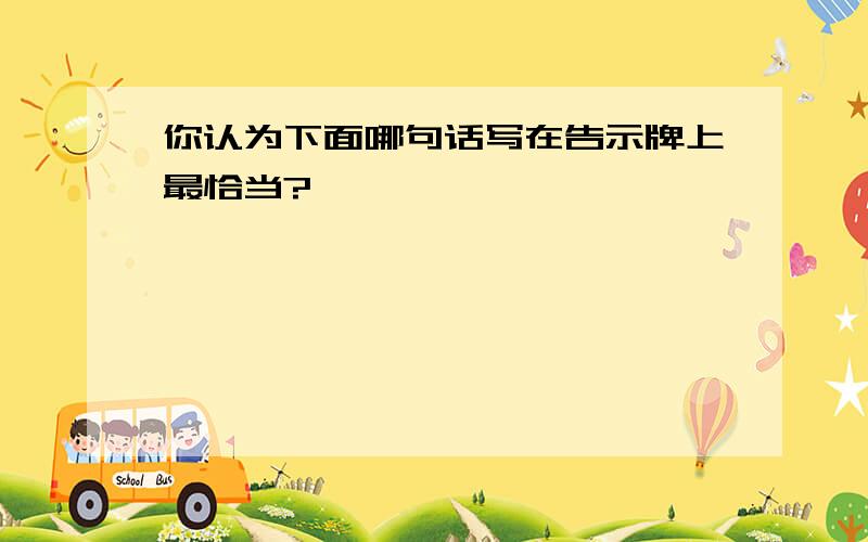 你认为下面哪句话写在告示牌上最恰当?