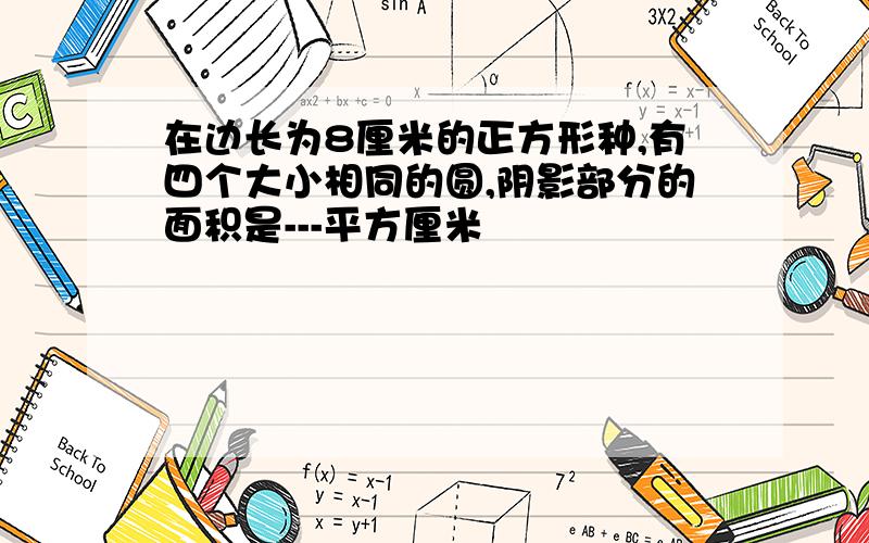 在边长为8厘米的正方形种,有四个大小相同的圆,阴影部分的面积是---平方厘米