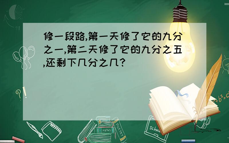 修一段路,第一天修了它的九分之一,第二天修了它的九分之五,还剩下几分之几?