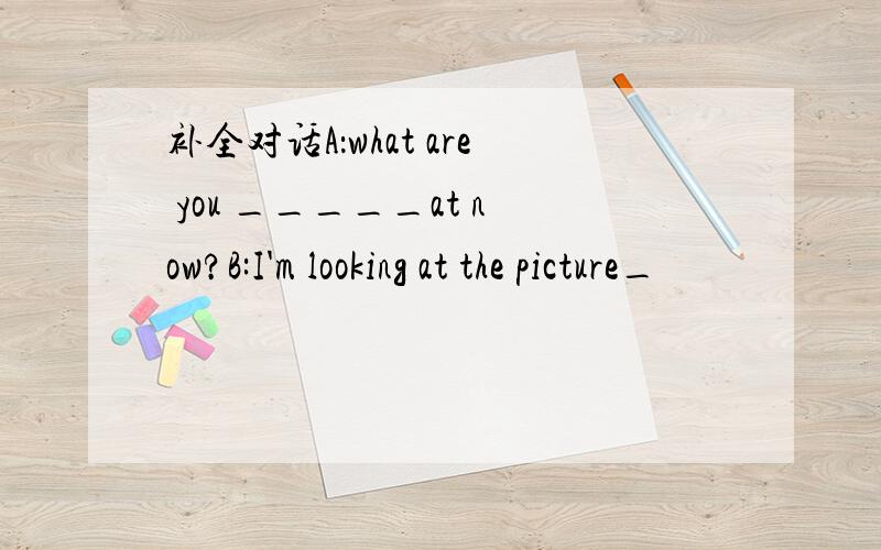 补全对话A：what are you _____at now?B:I'm looking at the picture_