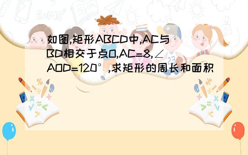 如图,矩形ABCD中,AC与BD相交于点O,AC=8,∠AOD=120°,求矩形的周长和面积