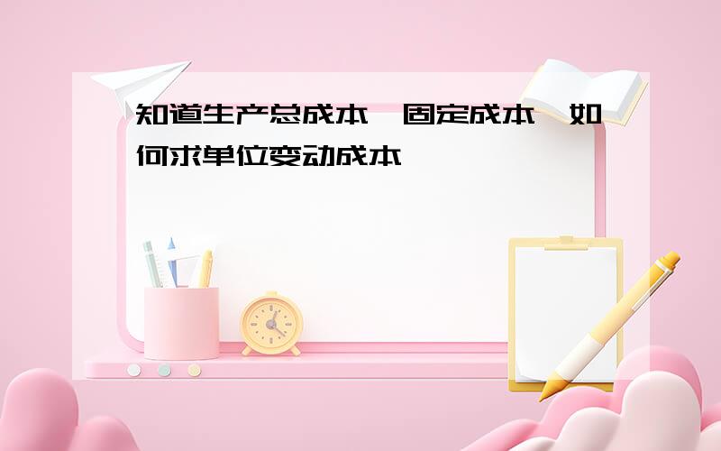 知道生产总成本,固定成本,如何求单位变动成本