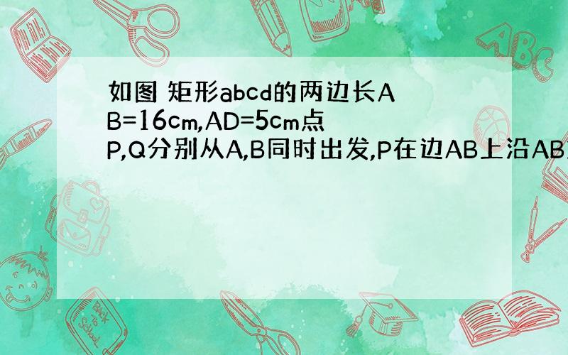 如图 矩形abcd的两边长AB=16cm,AD=5cm点P,Q分别从A,B同时出发,P在边AB上沿AB方向