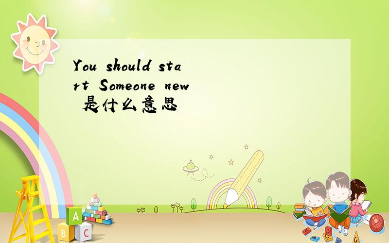 You should start Someone new 是什么意思