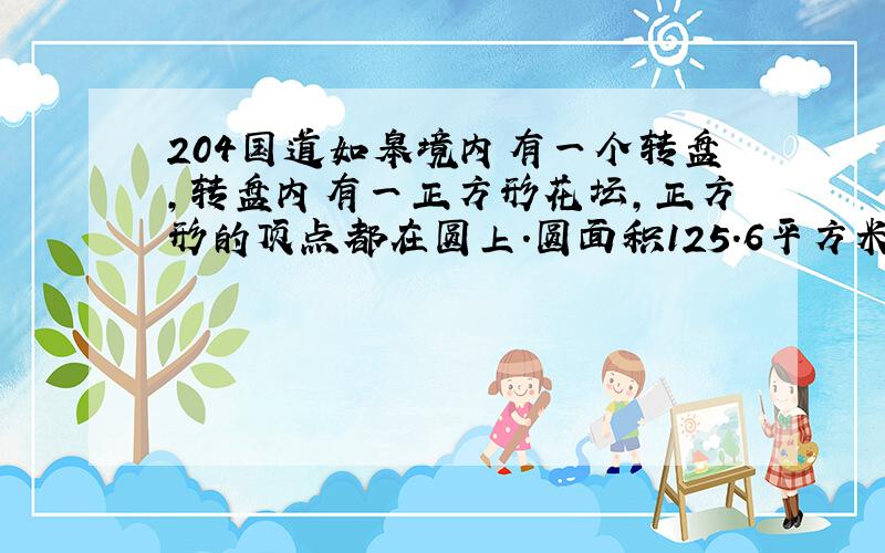 204国道如皋境内有一个转盘,转盘内有一正方形花坛,正方形的顶点都在圆上.圆面积125.6平方米,求正方形面积