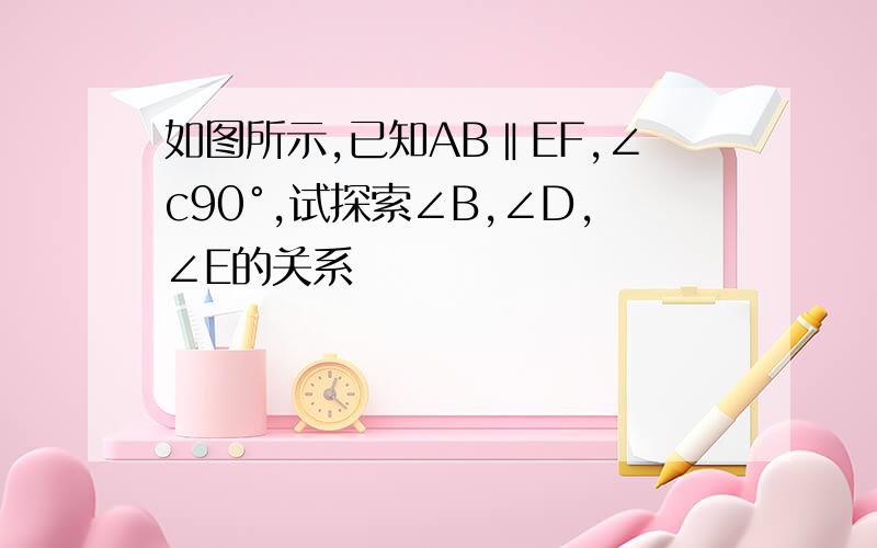 如图所示,已知AB‖EF,∠c90°,试探索∠B,∠D,∠E的关系