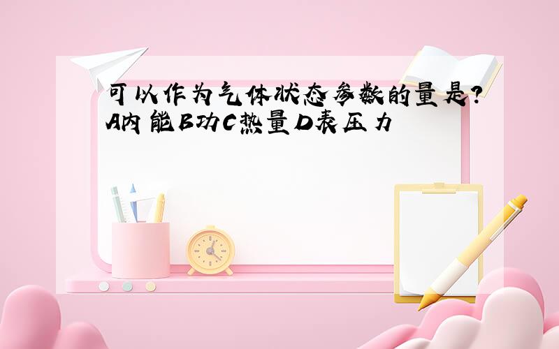 可以作为气体状态参数的量是?A内能B功C热量D表压力