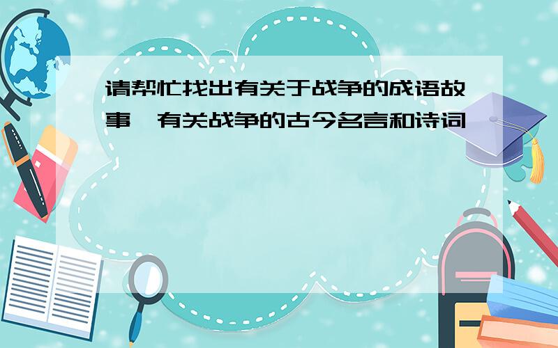 请帮忙找出有关于战争的成语故事,有关战争的古今名言和诗词