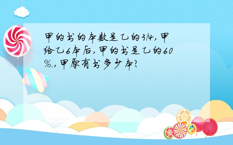 甲的书的本数是乙的3/4,甲给乙6本后,甲的书是乙的60%.,甲原有书多少本?