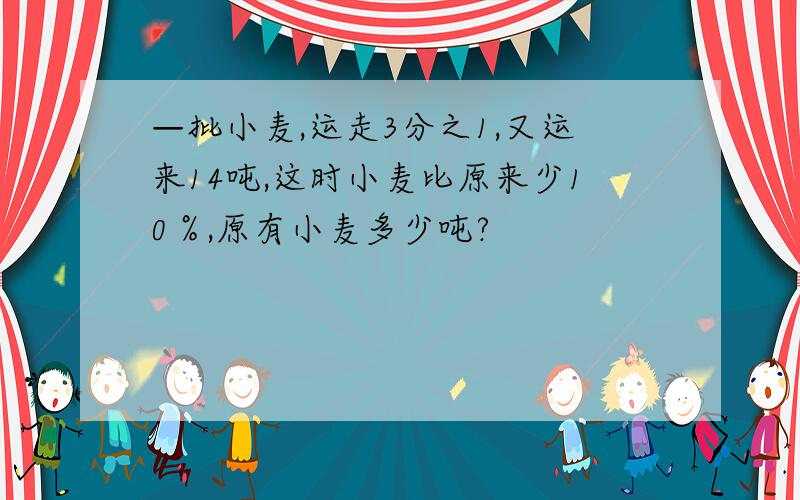 —批小麦,运走3分之1,又运来14吨,这时小麦比原来少10％,原有小麦多少吨?