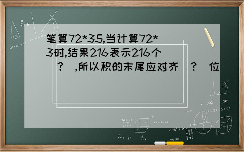 笔算72*35,当计算72*3时,结果216表示216个（?）,所以积的末尾应对齐（?）位