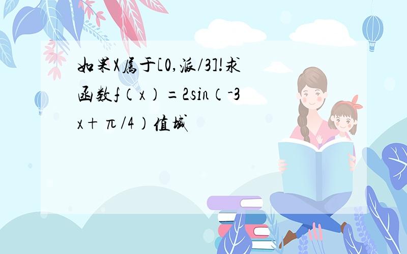 如果X属于[0,派/3]!求函数f（x）=2sin（-3x+π/4）值域