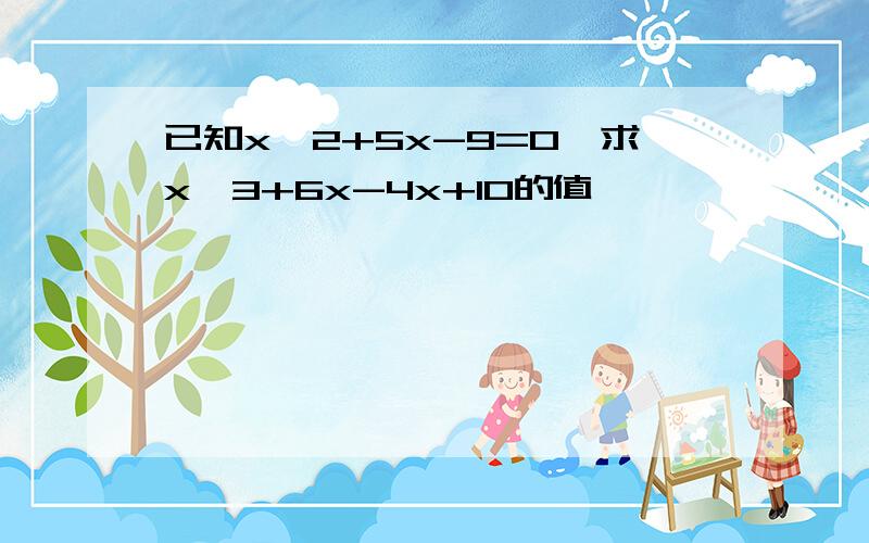 已知x^2+5x-9=0,求x^3+6x-4x+10的值